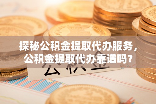 穆棱探秘公积金提取代办服务，公积金提取代办靠谱吗？