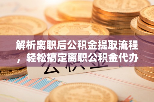 穆棱解析离职后公积金提取流程，轻松搞定离职公积金代办提取手续