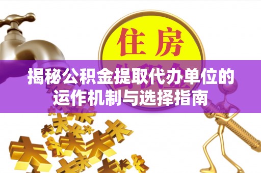 穆棱揭秘公积金提取代办单位的运作机制与选择指南