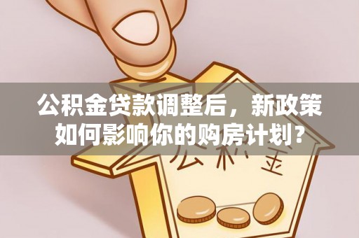 穆棱公积金贷款调整后，新政策如何影响你的购房计划？