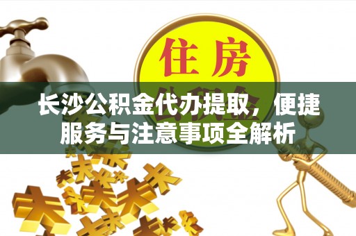 穆棱长沙公积金代办提取，便捷服务与注意事项全解析