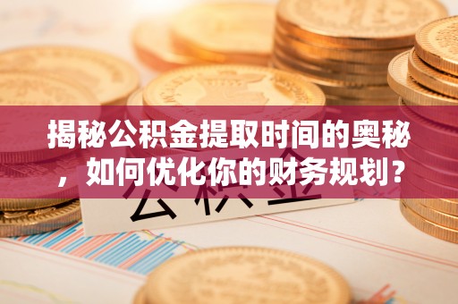 穆棱揭秘公积金提取时间的奥秘，如何优化你的财务规划？