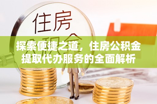 穆棱探索便捷之道，住房公积金提取代办服务的全面解析