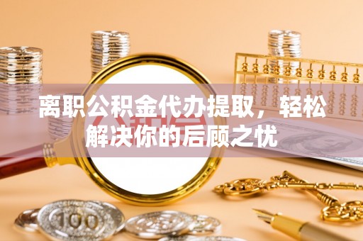 穆棱离职公积金代办提取，轻松解决你的后顾之忧