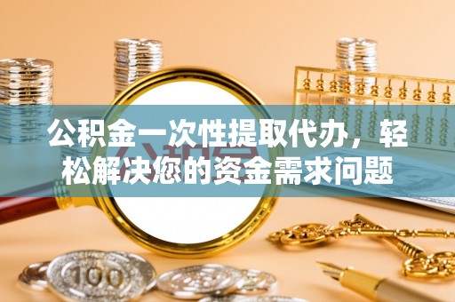 穆棱公积金一次性提取代办，轻松解决您的资金需求问题