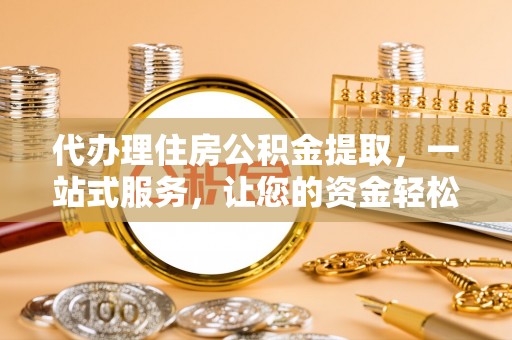 穆棱代办理住房公积金提取，一站式服务，让您的资金轻松到账