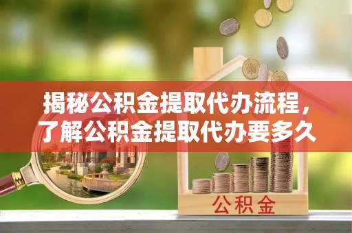穆棱揭秘公积金提取代办流程，了解公积金提取代办要多久的关键因素