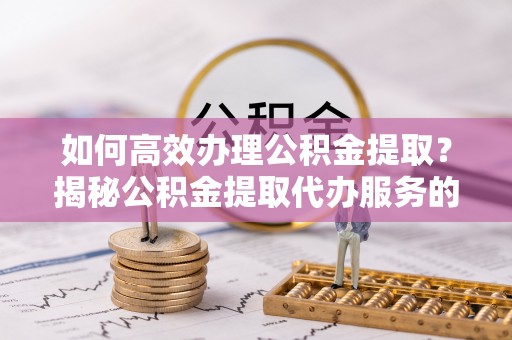 穆棱如何高效办理公积金提取？揭秘公积金提取代办服务的优势与注意事项