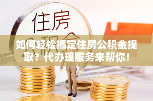 穆棱如何轻松搞定住房公积金提取？代办理服务来帮你！
