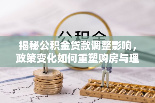 穆棱揭秘公积金贷款调整影响，政策变化如何重塑购房与理财规划