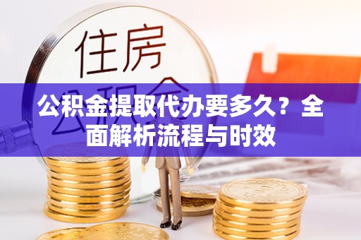 穆棱公积金提取代办要多久？全面解析流程与时效