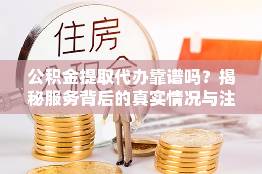 穆棱公积金提取代办靠谱吗？揭秘服务背后的真实情况与注意事项