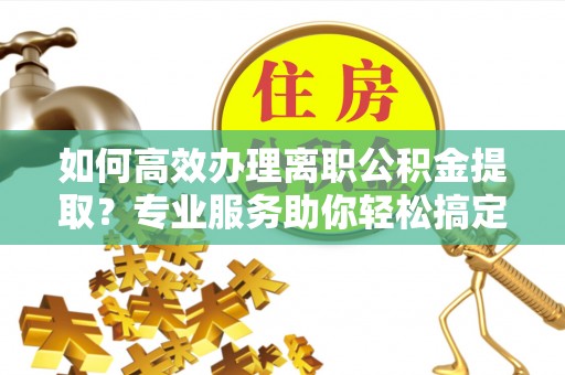 穆棱如何高效办理离职公积金提取？专业服务助你轻松搞定
