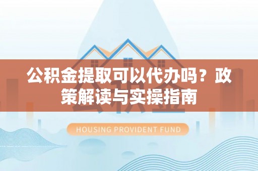 穆棱公积金提取可以代办吗？政策解读与实操指南