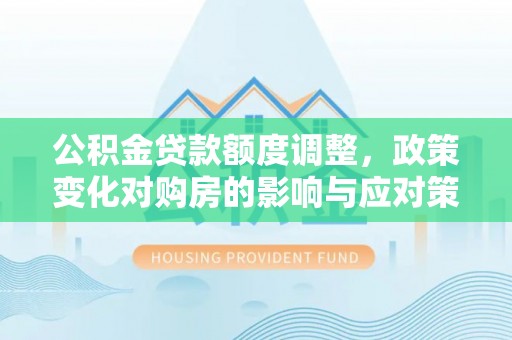 穆棱公积金贷款额度调整，政策变化对购房的影响与应对策略