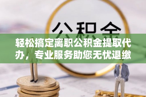 穆棱轻松搞定离职公积金提取代办，专业服务助您无忧退缴