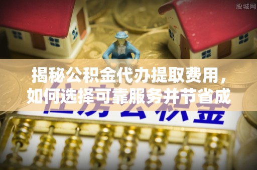 穆棱揭秘公积金代办提取费用，如何选择可靠服务并节省成本