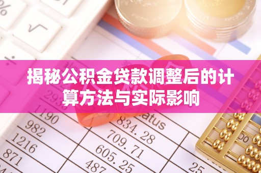 穆棱揭秘公积金贷款调整后的计算方法与实际影响