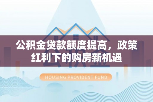 穆棱公积金贷款额度提高，政策红利下的购房新机遇