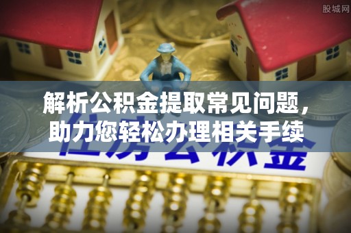 穆棱解析公积金提取常见问题，助力您轻松办理相关手续