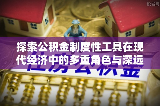 穆棱探索公积金制度性工具在现代经济中的多重角色与深远影响
