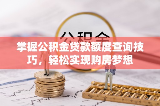 穆棱掌握公积金贷款额度查询技巧，轻松实现购房梦想