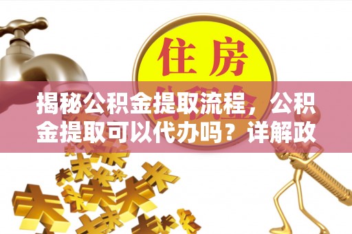穆棱揭秘公积金提取流程，公积金提取可以代办吗？详解政策与实操技巧