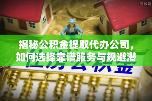 穆棱揭秘公积金提取代办公司，如何选择靠谱服务与规避潜在风险