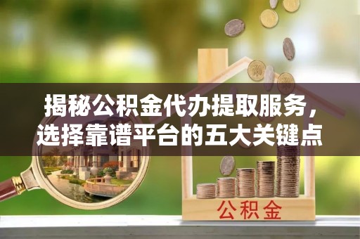 穆棱揭秘公积金代办提取服务，选择靠谱平台的五大关键点