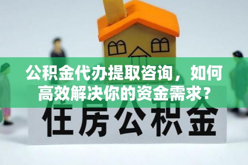 穆棱公积金代办提取咨询，如何高效解决你的资金需求？