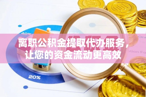 穆棱离职公积金提取代办服务，让您的资金流动更高效
