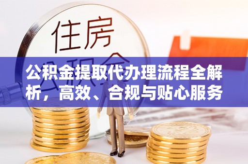 穆棱公积金提取代办理流程全解析，高效、合规与贴心服务
