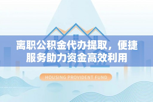 穆棱离职公积金代办提取，便捷服务助力资金高效利用
