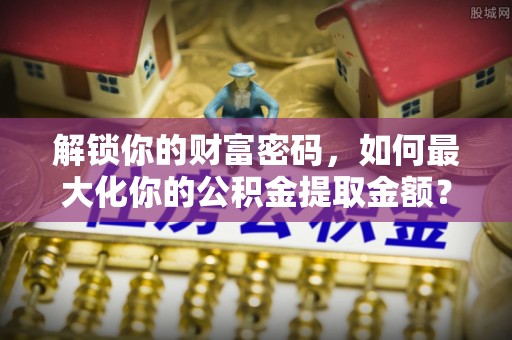 穆棱解锁你的财富密码，如何最大化你的公积金提取金额？