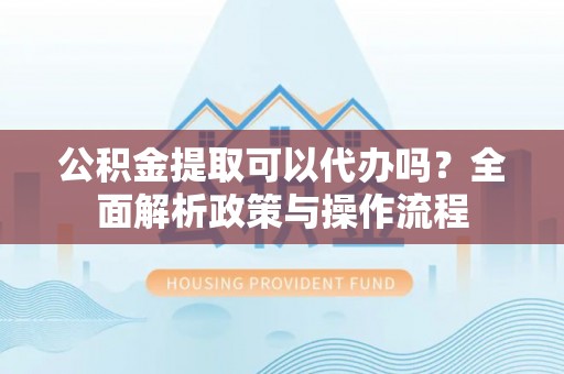 穆棱公积金提取可以代办吗？全面解析政策与操作流程
