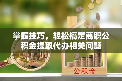 穆棱掌握技巧，轻松搞定离职公积金提取代办相关问题