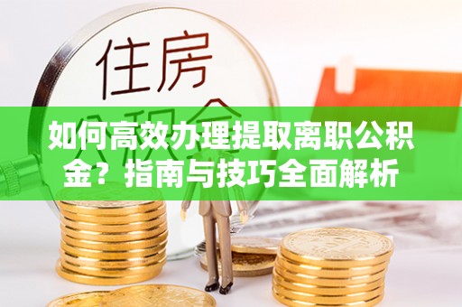 穆棱如何高效办理提取离职公积金？指南与技巧全面解析