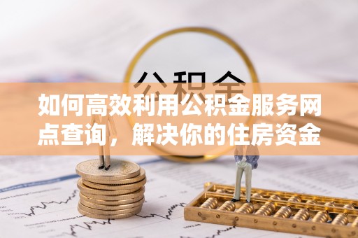 穆棱如何高效利用公积金服务网点查询，解决你的住房资金难题