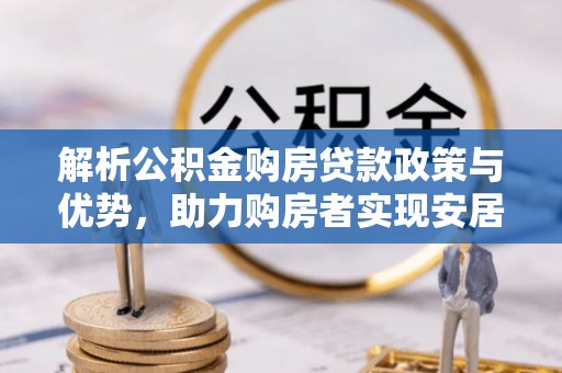 穆棱解析公积金购房贷款政策与优势，助力购房者实现安居梦想