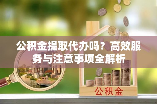 穆棱公积金提取代办吗？高效服务与注意事项全解析