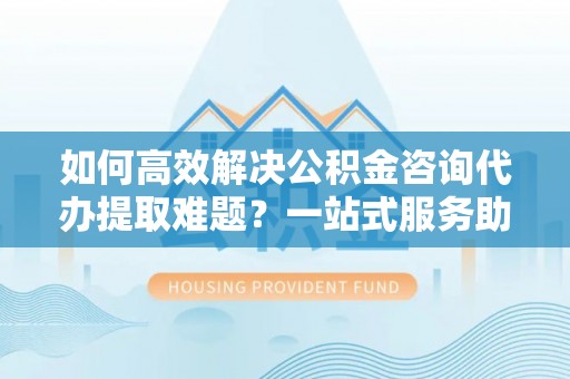 穆棱如何高效解决公积金咨询代办提取难题？一站式服务助您轻松搞定