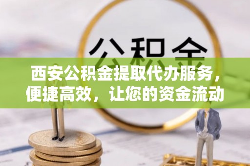 穆棱西安公积金提取代办服务，便捷高效，让您的资金流动无忧