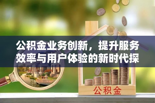 穆棱公积金业务创新，提升服务效率与用户体验的新时代探索