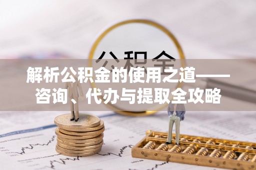 穆棱解析公积金的使用之道——咨询、代办与提取全攻略