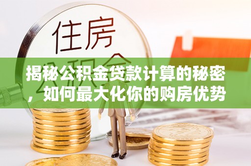 穆棱揭秘公积金贷款计算的秘密，如何最大化你的购房优势