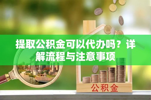 穆棱提取公积金可以代办吗？详解流程与注意事项
