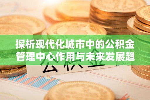 穆棱探析现代化城市中的公积金管理中心作用与未来发展趋势