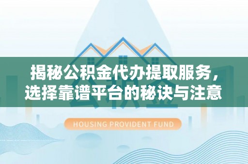 穆棱揭秘公积金代办提取服务，选择靠谱平台的秘诀与注意事项