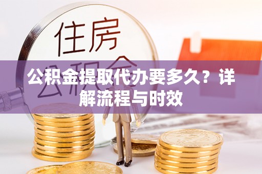 穆棱公积金提取代办要多久？详解流程与时效