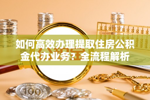 穆棱如何高效办理提取住房公积金代办业务？全流程解析